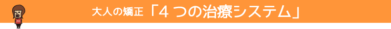 大人の矯正「4 つの治療システム」